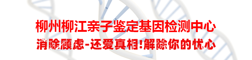 柳州柳江亲子鉴定基因检测中心